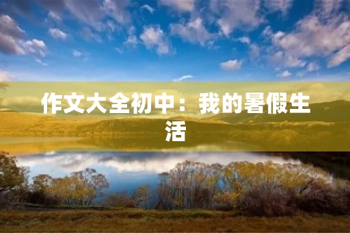 作文大全初中:我的暑假生活 作文大全初中:我的暑假生活