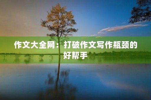 作文大全网：打破作文写作瓶颈的好帮手