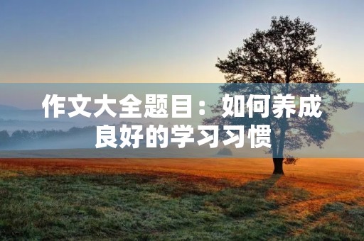 作文大全题目：如何养成良好的学习习惯