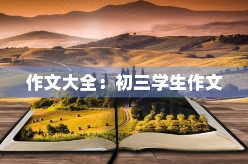 作文大全：初三学生作文