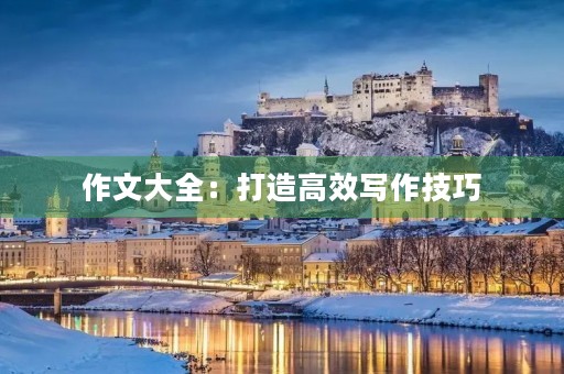 作文大全:打造高效写作技巧 作文大全:打造高效写作技巧