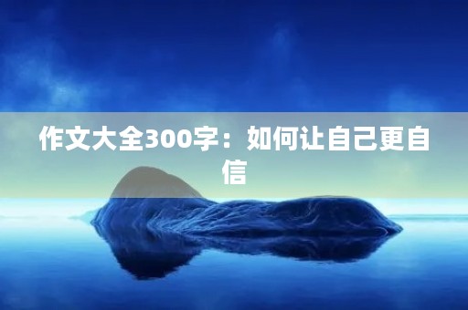 作文大全300字:如何让自己更自信 作文大全300字:如何让自己更自信