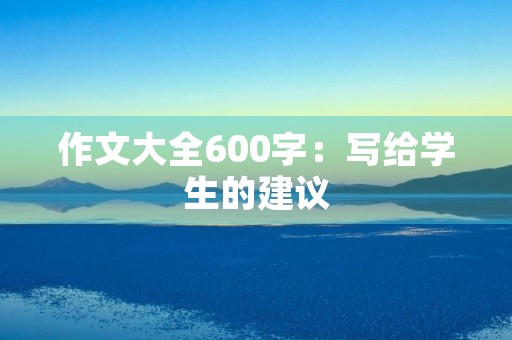 作文大全600字：写给学生的建议
