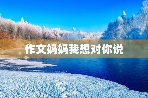 作文妈妈我想对你说 作文妈妈我想对你说