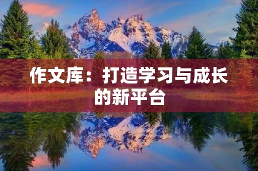 作文库:打造学习与成长的新平台 作文库:打造学习与成长的新平台