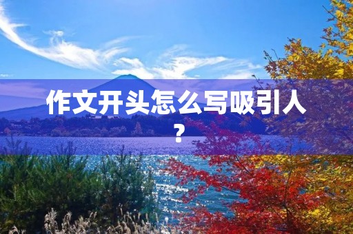 作文开头怎么写吸引人? 作文开头怎么写吸引人?