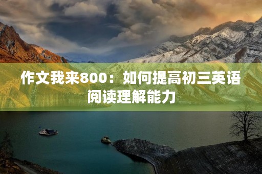 作文我来800：如何提高初三英语阅读理解能力
