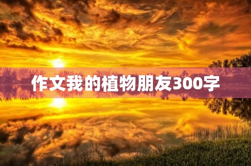作文我的植物朋友300字 作文我的植物朋友300字