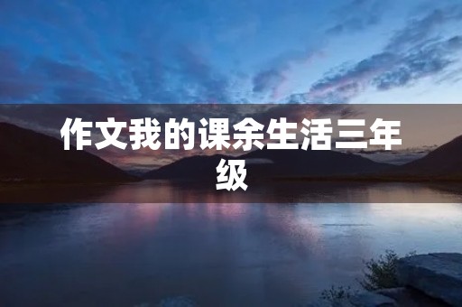 作文我的课余生活三年级 作文我的课余生活三年级