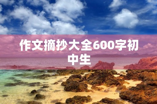作文摘抄大全600字初中生 作文摘抄大全600字初中生