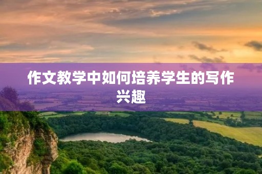 作文教学中如何培养学生的写作兴趣