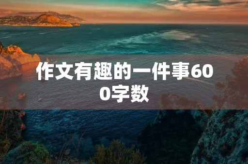 作文有趣的一件事600字数