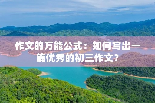 作文的万能公式:如何写出一篇优秀的初三作文? 作文的万能公式:如何写出一篇优秀的初三作文?