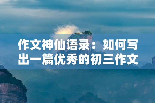 作文神仙语录:如何写出一篇优秀的初三作文? 作文神仙语录:如何写出一篇优秀的初三作文?