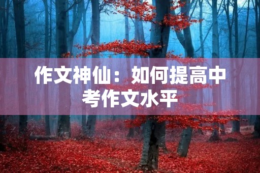 作文神仙：如何提高中考作文水平