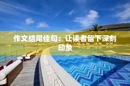 作文结尾佳句:让读者留下深刻印象 作文结尾佳句:让读者留下深刻印象