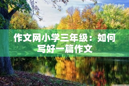 作文网小学三年级:如何写好一篇作文 作文网小学三年级:如何写好一篇作文