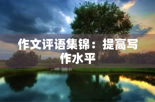 作文评语集锦：提高写作水平，收获高分好评