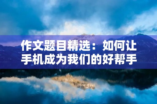 作文题目精选:如何让手机成为我们的好帮手 作文题目精选:如何让手机成为我们的好帮手