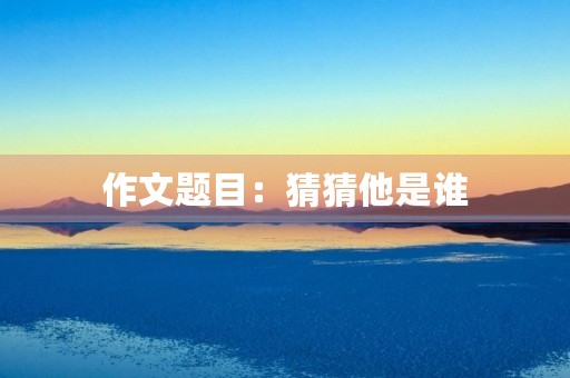 作文题目:猜猜他是谁 作文题目:猜猜他是谁