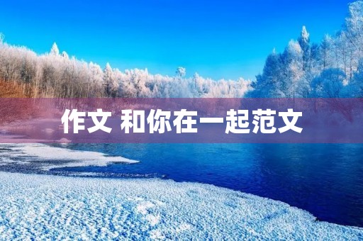 作文 和你在一起范文 作文 和你在一起范文