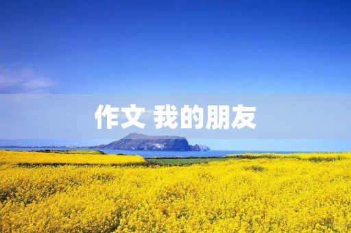作文 我的朋友 作文 我的朋友