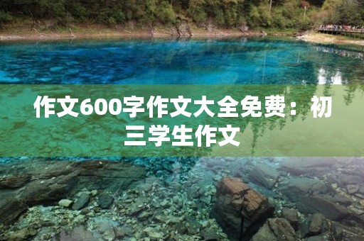 作文600字作文大全免费：初三学生作文