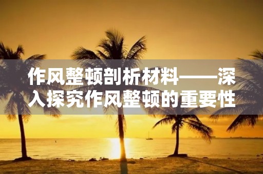 作风整顿剖析材料——深入探究作风整顿的重要性和必要性