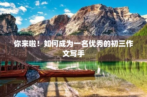 你来啦！如何成为一名优秀的初三作文写手