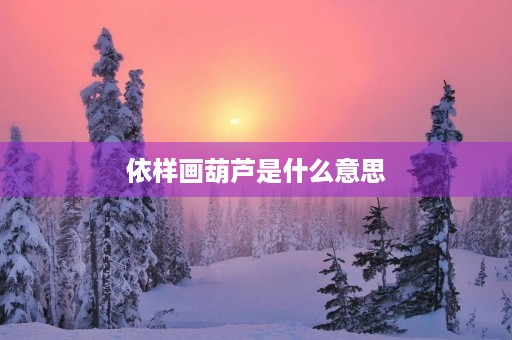 依样画葫芦是什么意思 依样画葫芦是什么意思