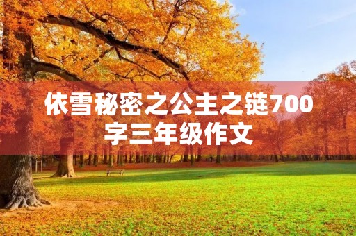 依雪秘密之公主之链700字三年级作文 依雪秘密之公主之链700字三年级作文