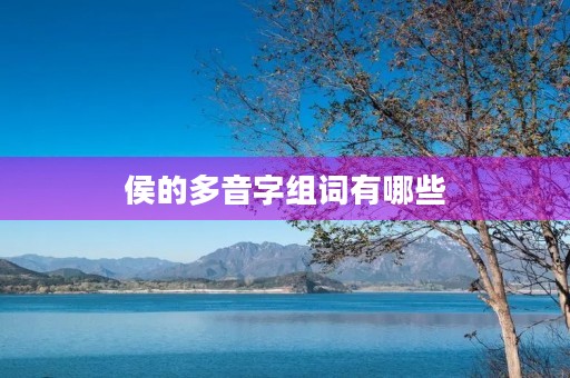 侯的多音字组词有哪些(侯的拼音) 侯的多音字组词有哪些(侯的拼音)