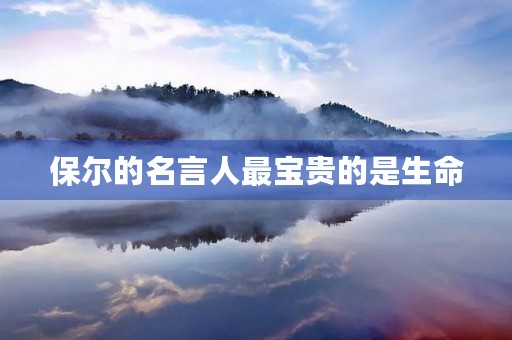 保尔的名言人最宝贵的是生命(保尔的名言人最宝贵的是生命在第几章) 保尔的名言人最宝贵的是生命(保尔的名言人最宝贵的是生命在第几章)