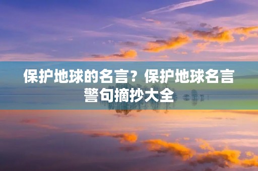 保护地球的名言？保护地球名言警句摘抄大全