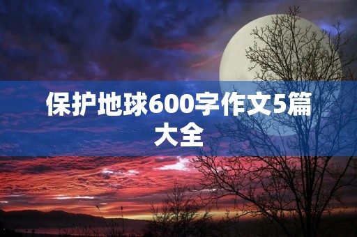 保护地球600字作文5篇大全