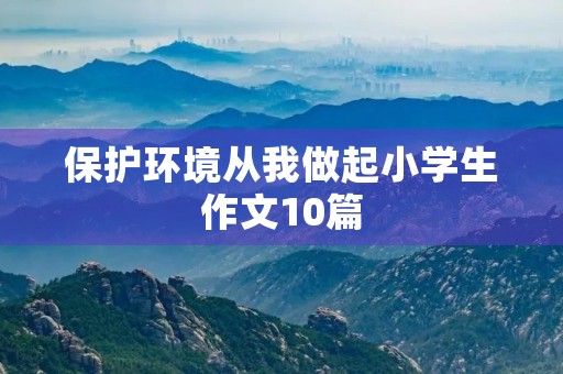 保护环境从我做起小学生作文10篇 保护环境从我做起小学生作文10篇
