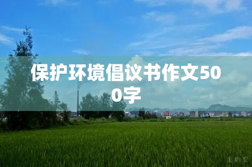 保护环境倡议书作文500字 保护环境倡议书作文500字