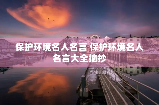 保护环境名人名言 保护环境名人名言大全摘抄 保护环境名人名言 保护环境名人名言大全摘抄