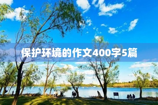 保护环境的作文400字5篇 保护环境的作文400字5篇