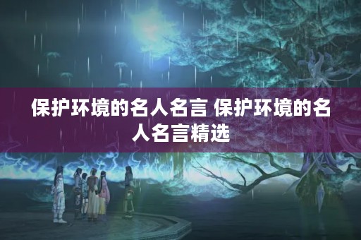 保护环境的名人名言 保护环境的名人名言精选 保护环境的名人名言 保护环境的名人名言精选