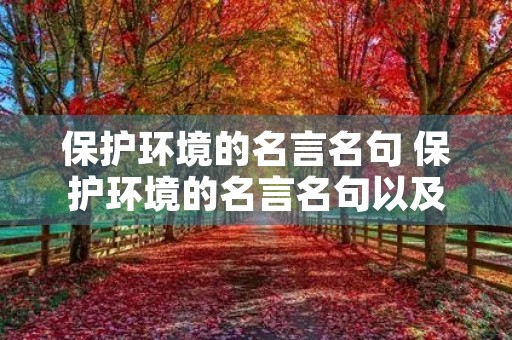 保护环境的名言名句 保护环境的名言名句以及作者 保护环境的名言名句 保护环境的名言名句以及作者