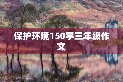 保护环境150字三年级作文 保护环境150字三年级作文