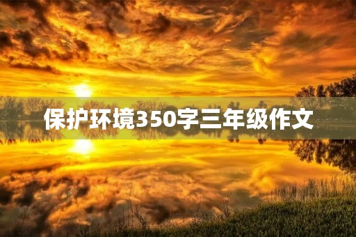 保护环境350字三年级作文 保护环境350字三年级作文