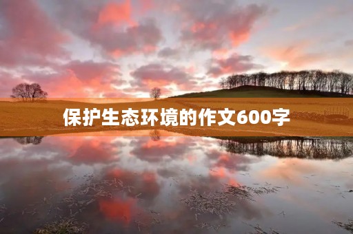 保护生态环境的作文600字 保护生态环境的作文600字