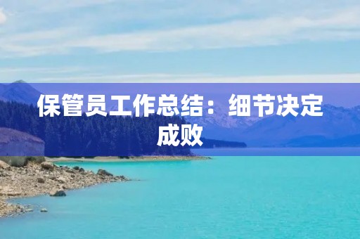 保管员工作总结:细节决定成败 保管员工作总结:细节决定成败