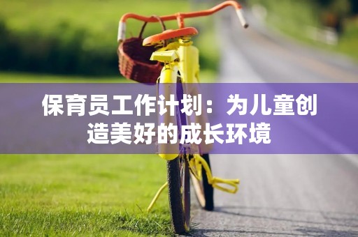 保育员工作计划：为儿童创造美好的成长环境