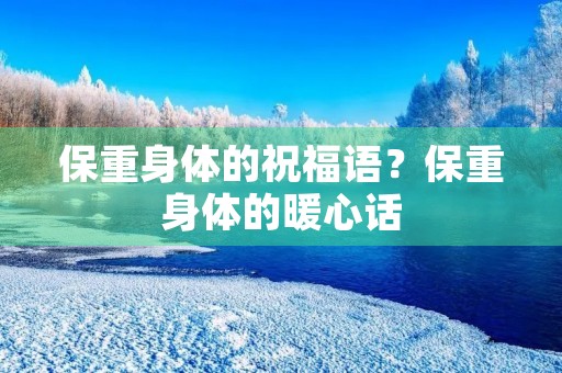 保重身体的祝福语?保重身体的暖心话 保重身体的祝福语?保重身体的暖心话