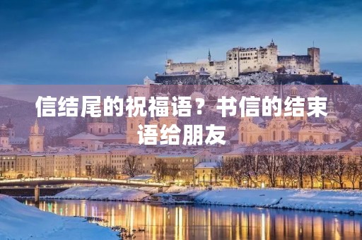信结尾的祝福语?书信的结束语给朋友