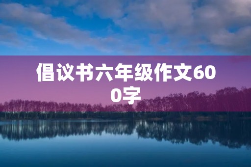 倡议书六年级作文600字 倡议书六年级作文600字