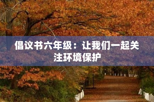倡议书六年级:让我们一起关注环境保护 倡议书六年级:让我们一起关注环境保护